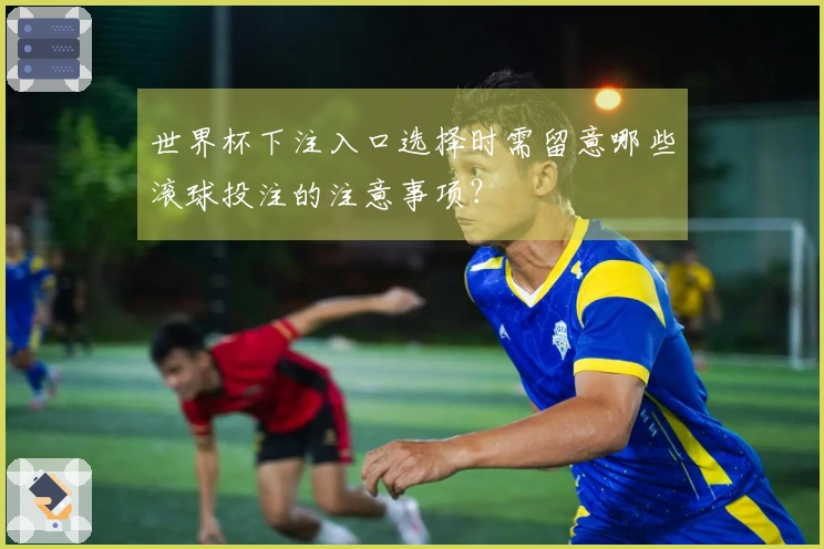 世界杯下注入口选择时需留意哪些滚球投注的注意事项？