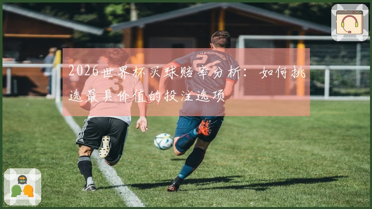 2026世界杯买球赔率分析：如何挑选最具价值的投注选项