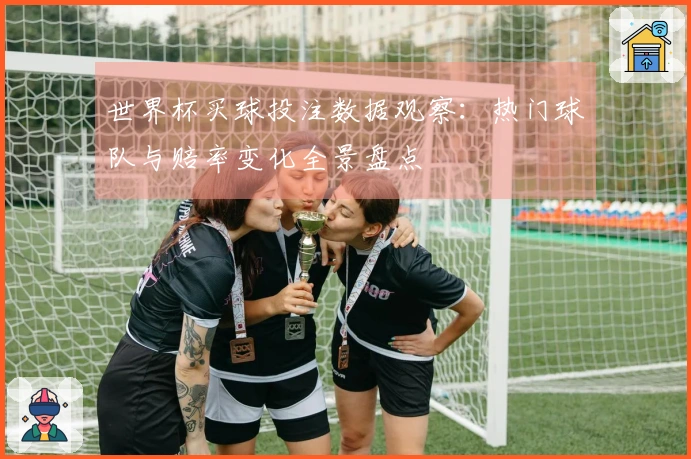 世界杯买球投注数据观察：热门球队与赔率变化全景盘点