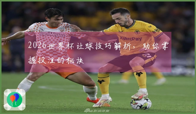 2026世界杯让球技巧解析，助你掌握投注的秘诀