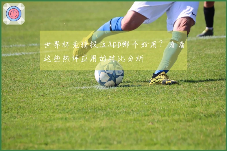 世界杯竞猜投注App哪个好用？看看这些热评应用的对比分析