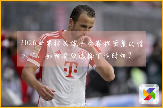 2026世界杯买球平台赛程密集的情况下，如何有效选择下注时机？
