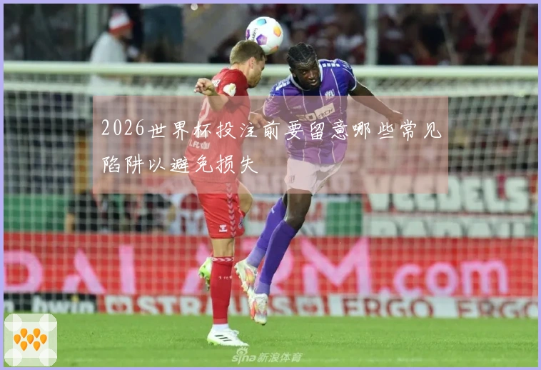 2026世界杯投注前要留意哪些常见陷阱以避免损失