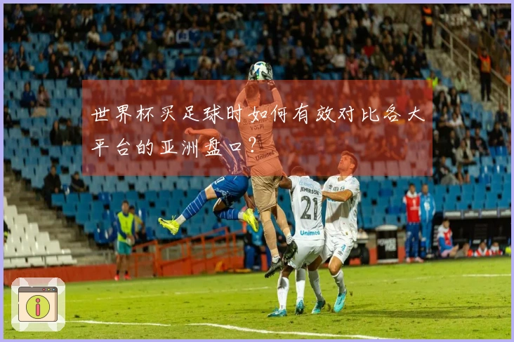 世界杯买足球时如何有效对比各大平台的亚洲盘口？