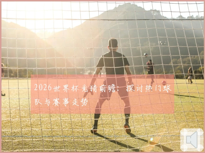 2026世界杯竞猜前瞻：探讨热门球队与赛事走势