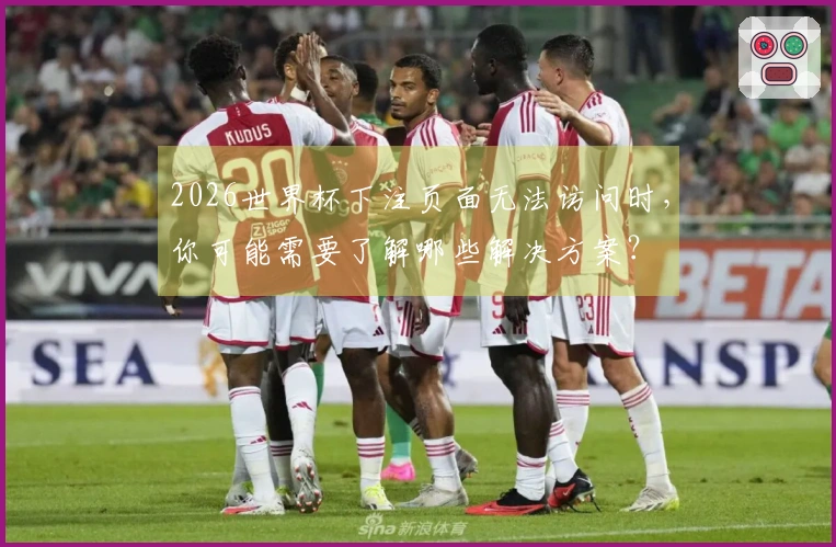 2026世界杯下注页面无法访问时，你可能需要了解哪些解决方案？