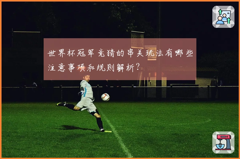 世界杯冠军竞猜的串关玩法有哪些注意事项和规则解析？