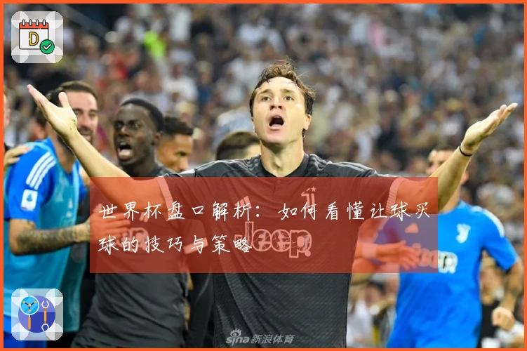 世界杯盘口解析:如何看懂让球买球的技巧与策略