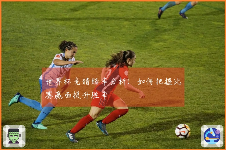 世界杯竞猜赔率分析：如何把握比赛赢面提升胜率