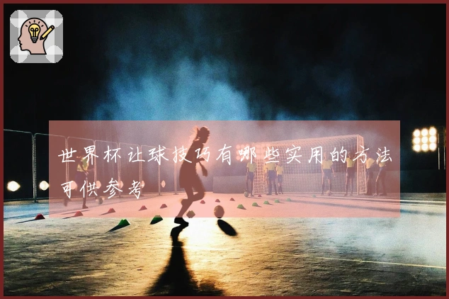 世界杯让球技巧有哪些实用的方法可供参考