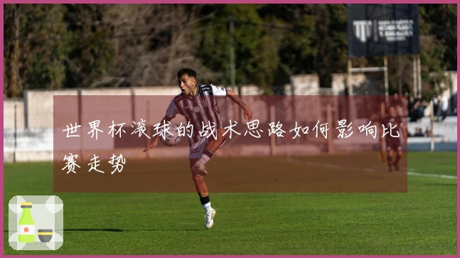 世界杯滚球的战术思路如何影响比赛走势