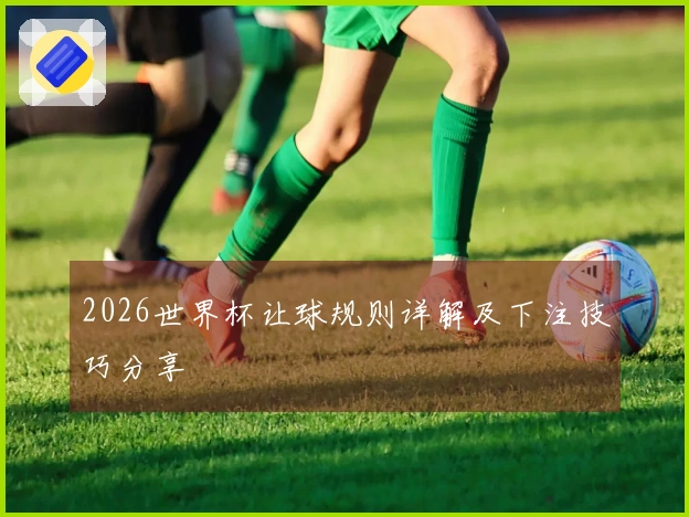 2026世界杯让球规则详解及下注技巧分享