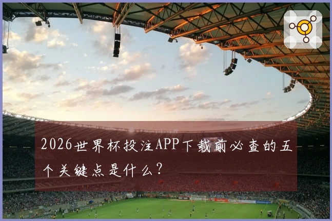 2026世界杯投注APP下载前必查的五个关键点是什么？