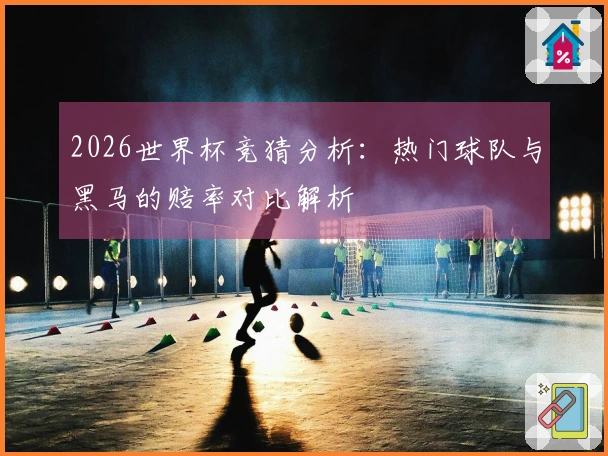 2026世界杯竞猜分析：热门球队与黑马的赔率对比解析