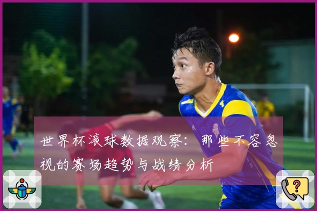 世界杯滚球数据观察：那些不容忽视的赛场趋势与战绩分析