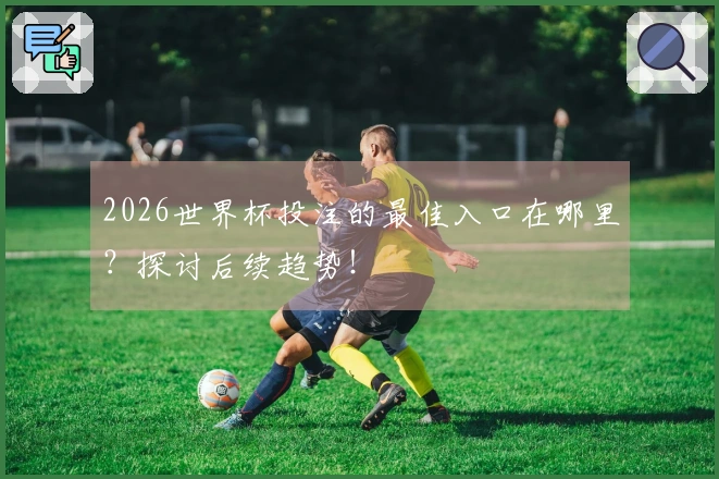 2026世界杯投注的最佳入口在哪里？探讨后续趋势！