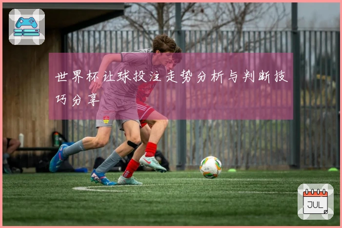 世界杯让球投注走势分析与判断技巧分享
