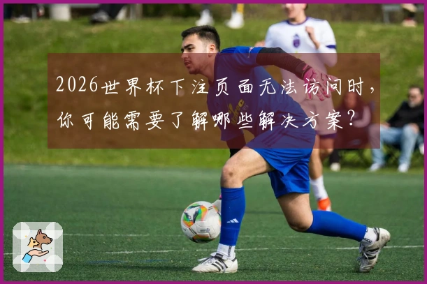 2026世界杯下注页面无法访问时，你可能需要了解哪些解决方案？