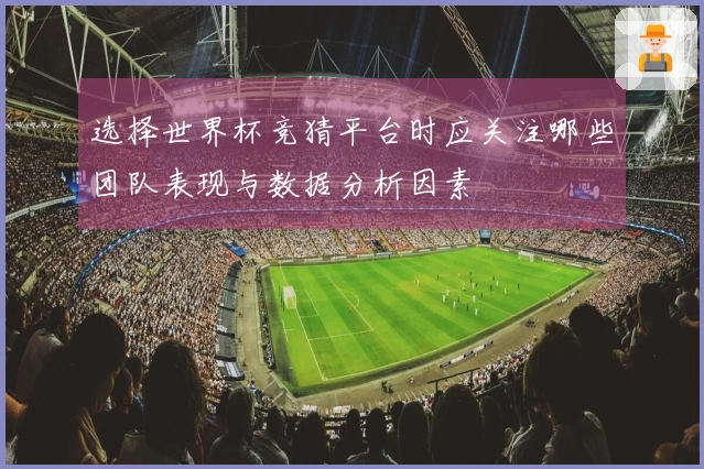 选择世界杯竞猜平台时应关注哪些团队表现与数据分析因素