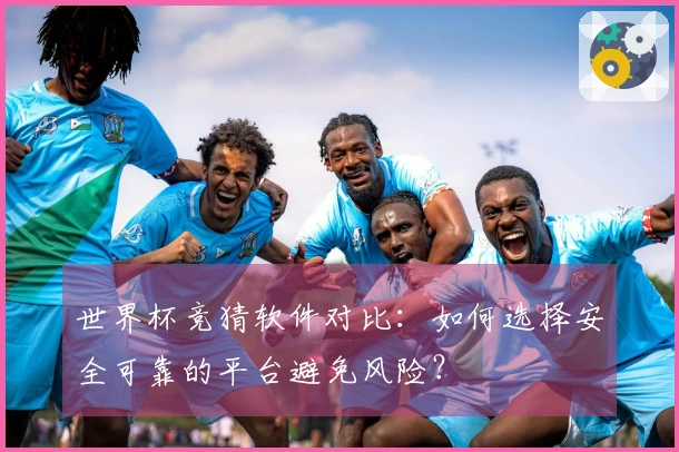 世界杯竞猜软件对比：如何选择安全可靠的平台避免风险？