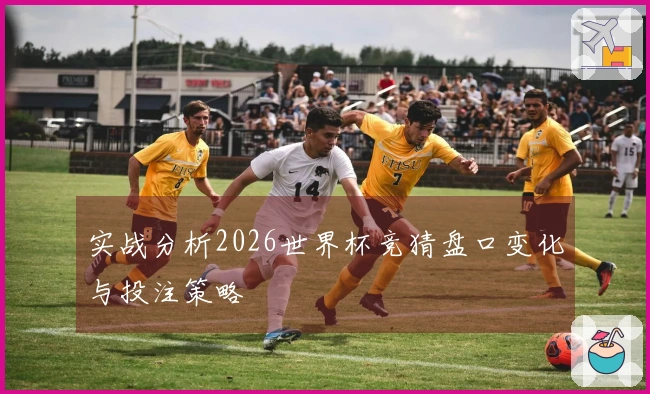 实战分析2026世界杯竞猜盘口变化与投注策略