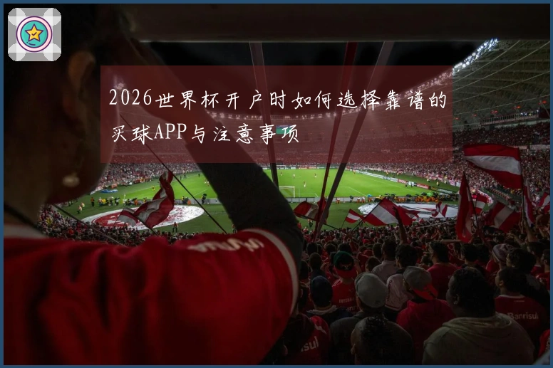 2026世界杯开户时如何选择靠谱的买球APP与注意事项