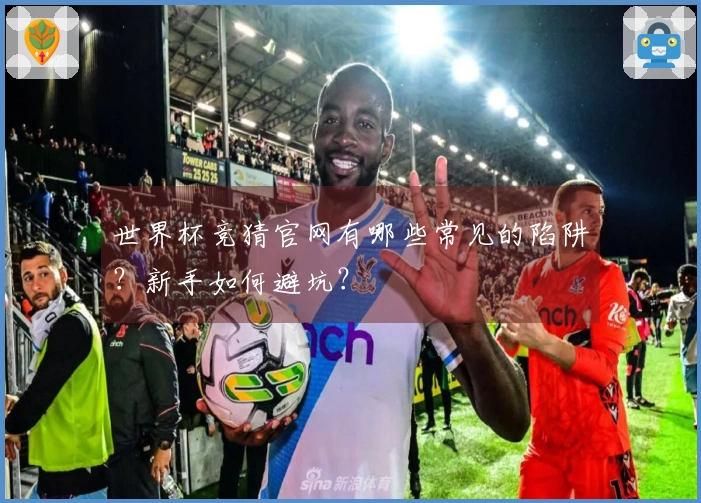 世界杯竞猜官网有哪些常见的陷阱？新手如何避坑？