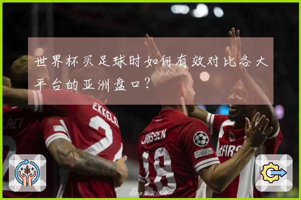 世界杯买足球时如何有效对比各大平台的亚洲盘口？