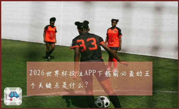2026世界杯投注APP下载前必查的五个关键点是什么？