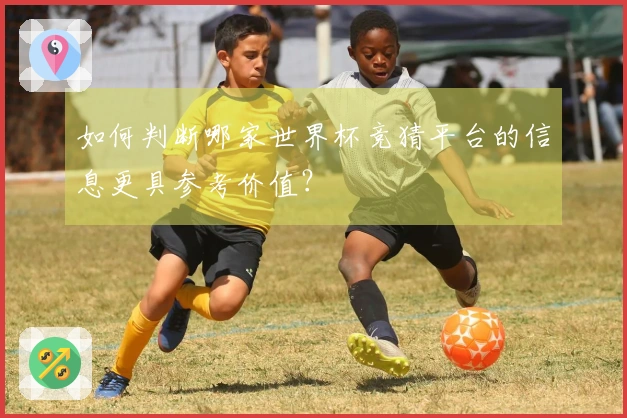 如何判断哪家世界杯竞猜平台的信息更具参考价值？
