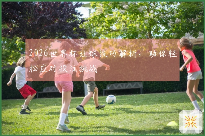 2026世界杯让球技巧解析,助你轻松应对投注挑战