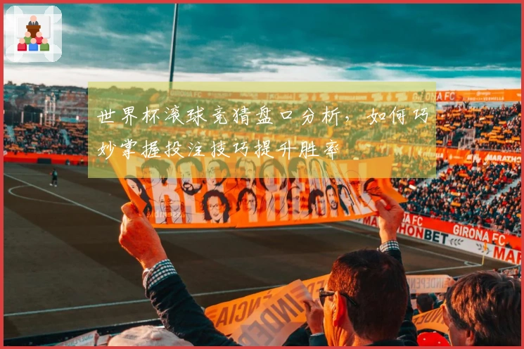 世界杯滚球竞猜盘口分析，如何巧妙掌握投注技巧提升胜率