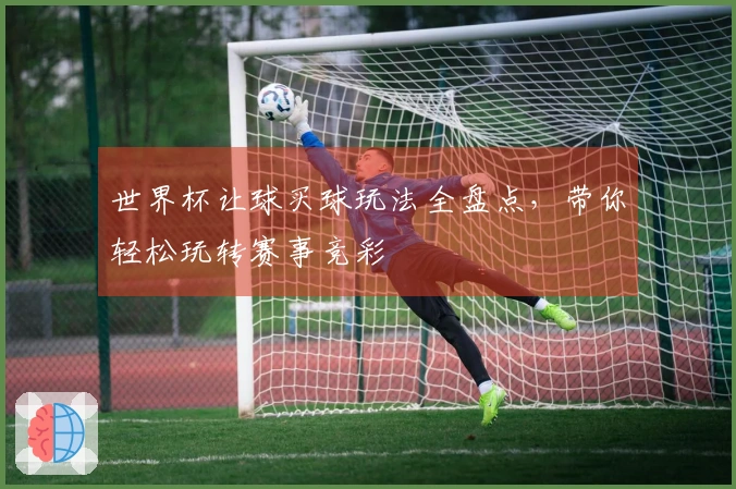 世界杯让球买球玩法全盘点，带你轻松玩转赛事竞彩