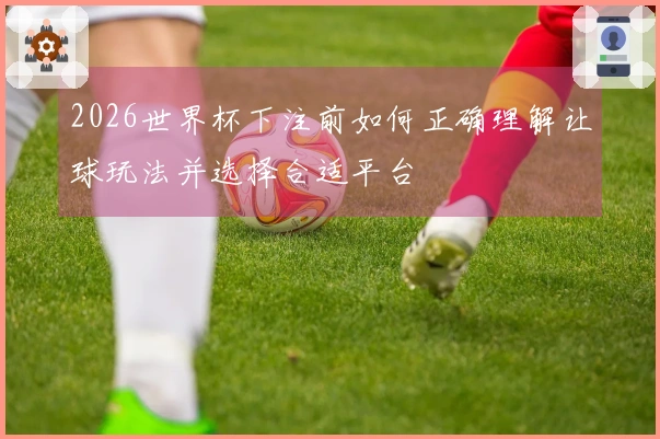 2026世界杯下注前如何正确理解让球玩法并选择合适平台