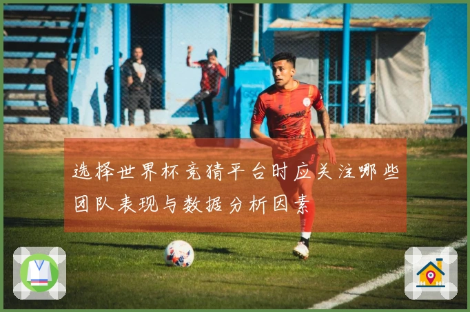 选择世界杯竞猜平台时应关注哪些团队表现与数据分析因素