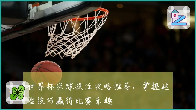 世界杯买球投注攻略推荐，掌握这些技巧赢得比赛乐趣