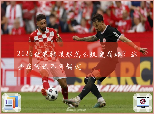 2026世界杯滚球怎么玩更有趣？这些技巧你不可错过