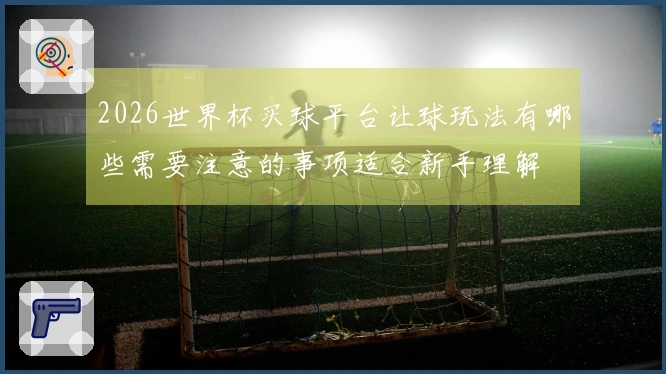 2026世界杯买球平台让球玩法有哪些需要注意的事项适合新手理解