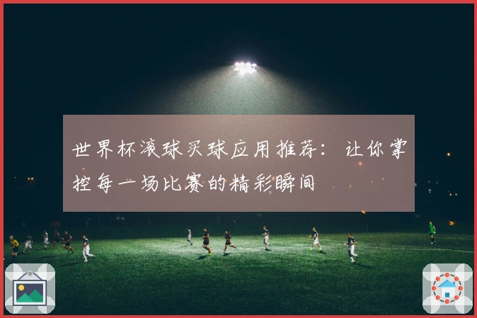 世界杯滚球买球应用推荐:让你掌控每一场比赛的精彩瞬间