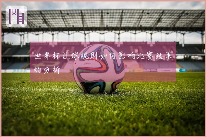 世界杯让球规则如何影响比赛结果的分析