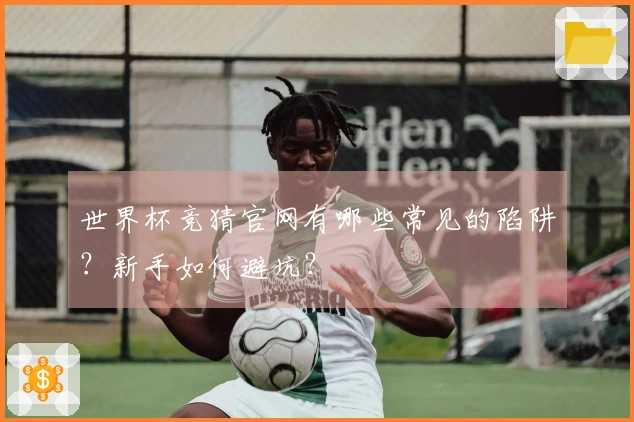 世界杯竞猜官网有哪些常见的陷阱？新手如何避坑？