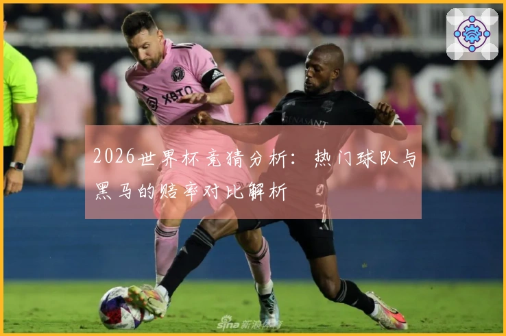 2026世界杯竞猜分析：热门球队与黑马的赔率对比解析