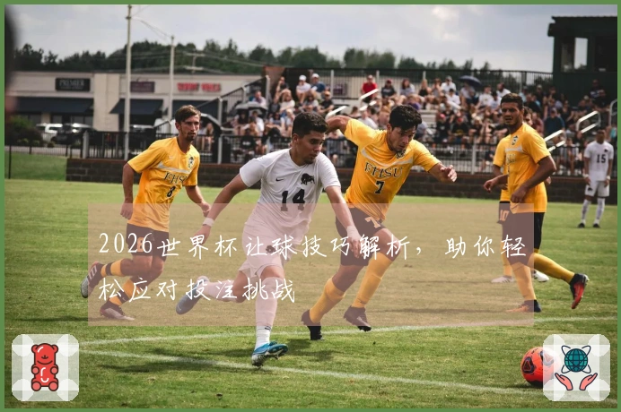 2026世界杯让球技巧解析，助你轻松应对投注挑战