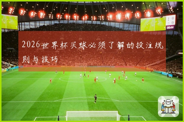2026世界杯买球必须了解的投注规则与技巧