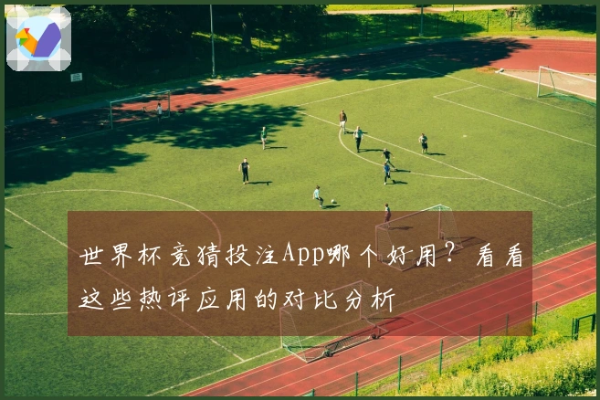 世界杯竞猜投注App哪个好用?看看这些热评应用的对比分析