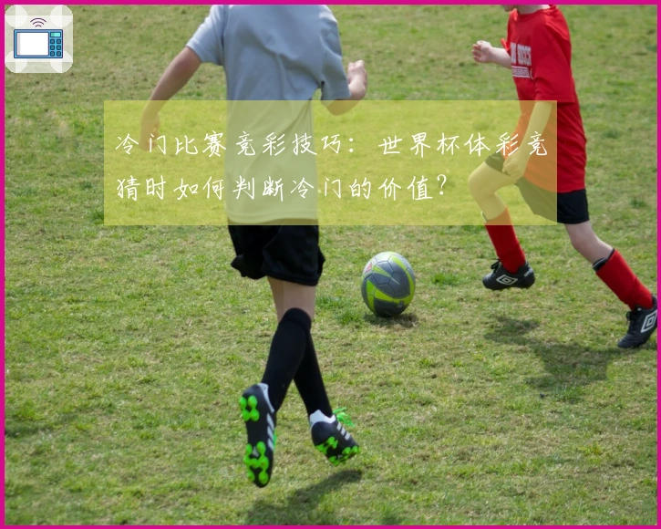 冷门比赛竞彩技巧：世界杯体彩竞猜时如何判断冷门的价值？
