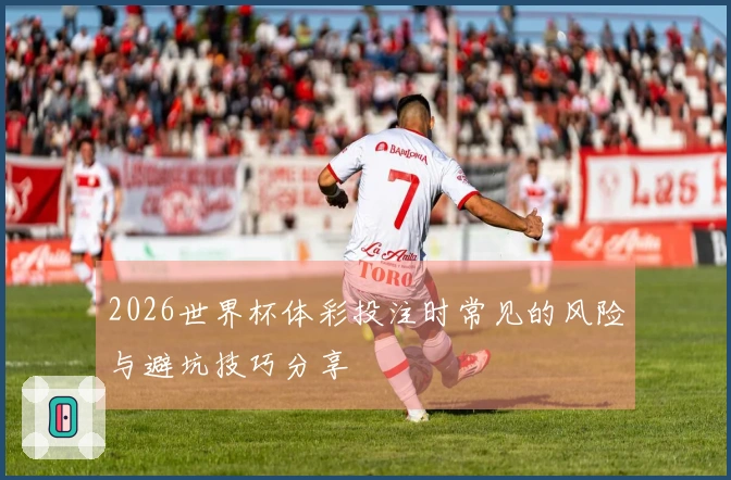 2026世界杯体彩投注时常见的风险与避坑技巧分享