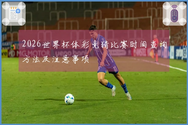 2026世界杯体彩竞猜比赛时间查询方法及注意事项