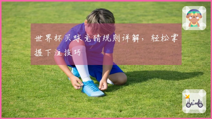 世界杯买球竞猜规则详解，轻松掌握下注技巧
