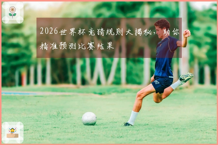 2026世界杯竞猜规则大揭秘，助你精准预测比赛结果